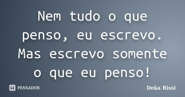 Nem tudo o que penso, eu escrevo. Mas escrevo somente o que eu penso!... Frase de Deka Rissi.