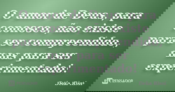 O amor de Deus, para conosco, não existe para ser compreendido, mas para ser experimentado!... Frase de Deka Rissi.