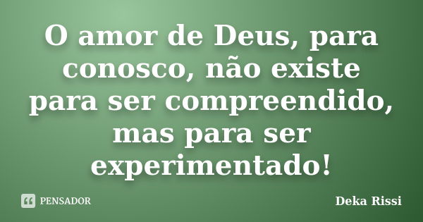 O amor de Deus, para conosco, não existe para ser compreendido, mas para ser experimentado!... Frase de Deka Rissi.