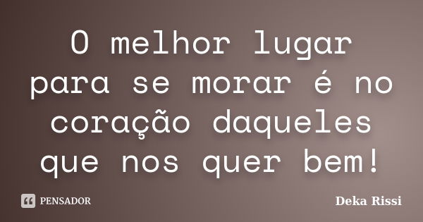 O melhor lugar para se morar é no coração daqueles que nos quer bem!... Frase de Deka Rissi.