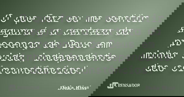 O que faz eu me sentir segura é a certeza da presença de Deus em minha vida, independente das circunstâncias!... Frase de Deka Rissi.