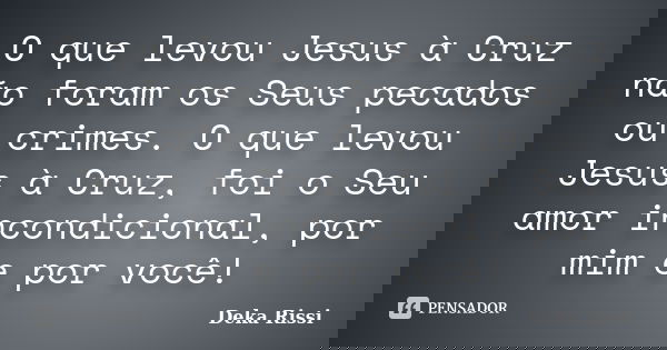 O que levou Jesus à Cruz não foram os Seus pecados ou crimes. O que levou Jesus à Cruz, foi o Seu amor incondicional, por mim e por você!... Frase de Deka Rissi.