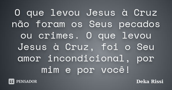 O que levou Jesus à Cruz não foram os Seus pecados ou crimes. O que levou Jesus à Cruz, foi o Seu amor incondicional, por mim e por você!... Frase de Deka Rissi.