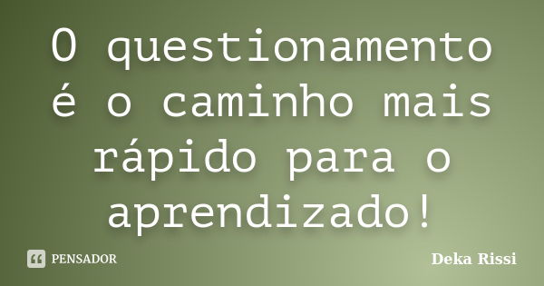 O questionamento é o caminho mais rápido para o aprendizado!... Frase de Deka Rissi.