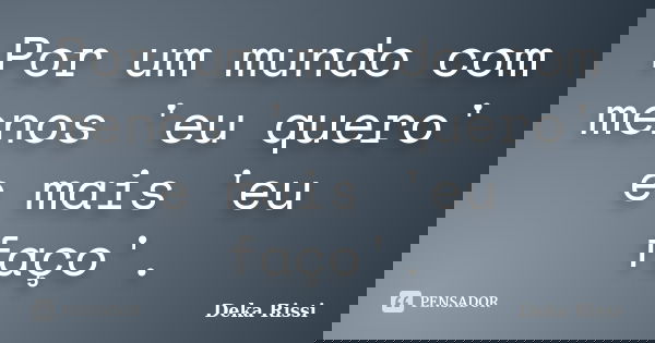 Por um mundo com menos 'eu quero' e mais 'eu faço'.... Frase de Deka Rissi.