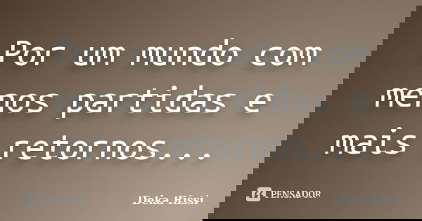 Por um mundo com menos partidas e mais retornos...... Frase de Deka Rissi.