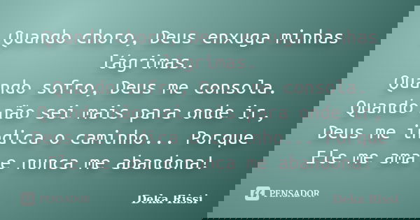Quando choro, Deus enxuga minhas lágrimas. Quando sofro, Deus me consola. Quando não sei mais para onde ir, Deus me indica o caminho... Porque Ele me ama e nunc... Frase de Deka Rissi.