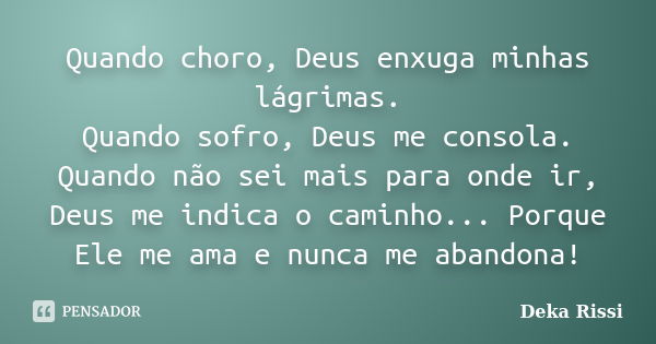 Quando choro, Deus enxuga minhas lágrimas. Quando sofro, Deus me consola. Quando não sei mais para onde ir, Deus me indica o caminho... Porque Ele me ama e nunc... Frase de Deka Rissi.