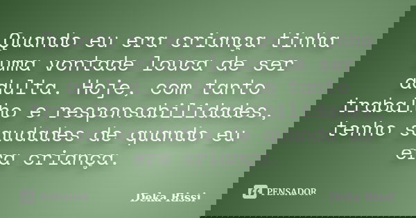 Quando eu era criança tinha uma vontade louca de ser adulta. Hoje, com tanto trabalho e responsabilidades, tenho saudades de quando eu era criança.... Frase de Deka Rissi.