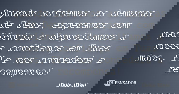 Quando sofremos as demoras de Deus, esperamos com paciência e depositamos a nossa confiança em Tuas mãos, Ele nos concederá a recompensa!... Frase de Deka Rissi.