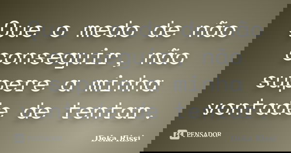 Que o medo de não conseguir, não supere a minha vontade de tentar.... Frase de Deka Rissi.