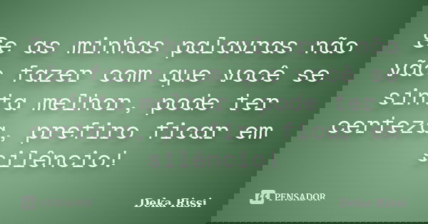 Se as minhas palavras não vão fazer com que você se sinta melhor, pode ter certeza, prefiro ficar em silêncio!... Frase de Deka Rissi.