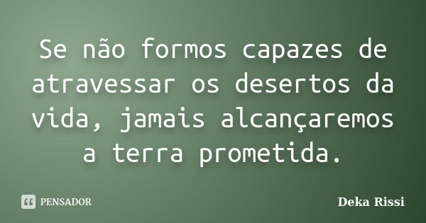 Se não formos capazes de atravessar os desertos da vida, jamais alcançaremos a terra prometida.... Frase de Deka Rissi.