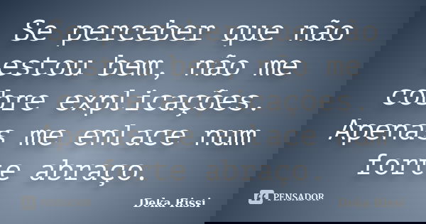Se perceber que não estou bem, não me cobre explicações. Apenas me enlace num forte abraço.... Frase de Deka Rissi.