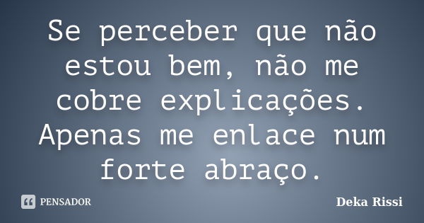 Se perceber que não estou bem, não me cobre explicações. Apenas me enlace num forte abraço.... Frase de Deka Rissi.