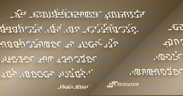 Se soubéssemos quanta sabedoria há no silêncio, aprenderíamos a usá-lo mais vezes em certos momentos da nossa vida!... Frase de Deka Rissi.