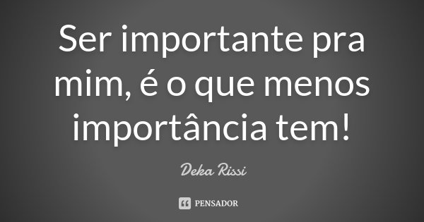 Ser importante pra mim, é o que menos importância tem!... Frase de Deka Rissi.