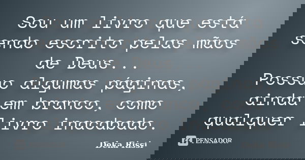 Sou um livro que está sendo escrito pelas mãos de Deus... Possuo algumas páginas, ainda em branco, como qualquer livro inacabado.... Frase de Deka Rissi.