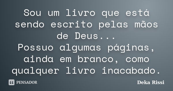 Sou um livro que está sendo escrito pelas mãos de Deus... Possuo algumas páginas, ainda em branco, como qualquer livro inacabado.... Frase de Deka Rissi.