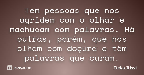 Tem pessoas que nos agridem com o olhar e machucam com palavras. Há outras, porém, que nos olham com doçura e têm palavras que curam.... Frase de Deka Rissi.