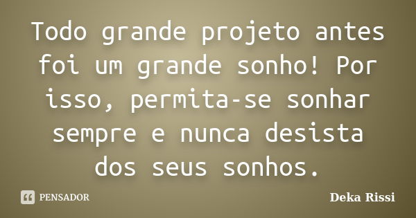 Todo grande projeto antes foi um grande sonho! Por isso, permita-se sonhar sempre e nunca desista dos seus sonhos.... Frase de Deka Rissi.