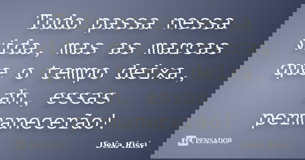 Tudo passa nessa vida, mas as marcas que o tempo deixa, ah, essas permanecerão!... Frase de Deka Rissi.