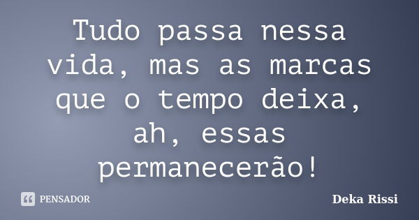 Tudo passa nessa vida, mas as marcas que o tempo deixa, ah, essas permanecerão!... Frase de Deka Rissi.