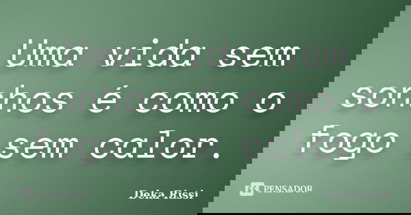 Uma vida sem sonhos é como o fogo sem calor.... Frase de Deka Rissi.