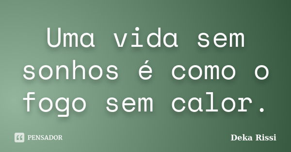 Uma vida sem sonhos é como o fogo sem calor.... Frase de Deka Rissi.