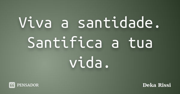 Viva a santidade. Santifica a tua vida.... Frase de Deka Rissi.