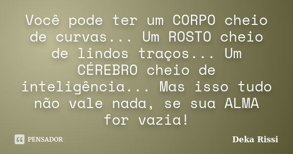 Você pode ter um CORPO cheio de curvas... Um ROSTO cheio de lindos traços... Um CÉREBRO cheio de inteligência... Mas isso tudo não vale nada, se sua ALMA for va... Frase de Deka Rissi.