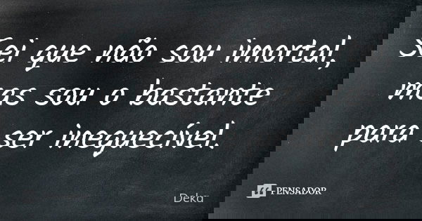 Sei que não sou imortal, mas sou o bastante para ser inequecível.... Frase de Deka.