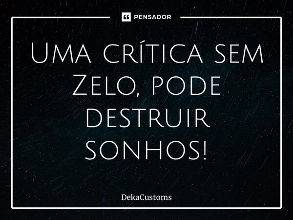 ⁠Uma crítica sem Zelo, pode destruir sonhos!... Frase de DekaCustoms.