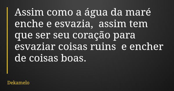 Assim como a água da maré enche e esvazia, assim tem que ser seu coração para esvaziar coisas ruins e encher de coisas boas.... Frase de Dekamelo.