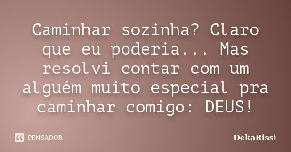 Caminhar sozinha? Claro que eu poderia... Mas resolvi contar com um alguém muito especial pra caminhar comigo: DEUS!... Frase de DekaRissi.