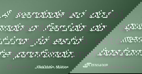 A verdade só doi quando a ferida da mentira já está bastante profunda.... Frase de Dekinho Matos.