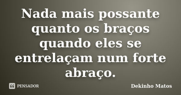 Nada mais possante quanto os braços quando eles se entrelaçam num forte abraço.... Frase de Dekinho Matos.