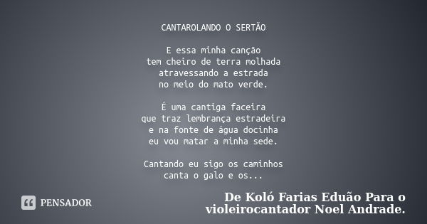 CANTAROLANDO O SERTÃO E essa minha canção tem cheiro de terra molhada atravessando a estrada no meio do mato verde. É uma cantiga faceira que traz lembrança est... Frase de De Koló Farias Eduão Para o violeirocantador Noel Andrade..