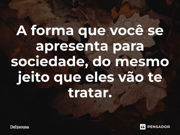 ⁠A forma que você se apresenta para sociedade, do mesmo jeito que eles vão te tratar.... Frase de del1sousa.