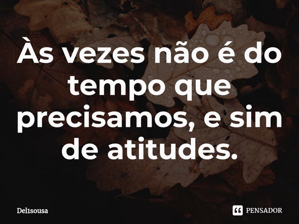 ⁠Às vezes não é do tempo que precisamos, e sim de atitudes.... Frase de del1sousa.