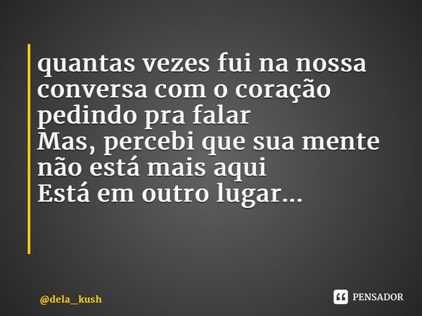 quantas vezes fui na nossa conversa com o coração pedindo pra falar Mas, percebi que sua mente não está mais aqui Está em outro lugar... ⁠... Frase de dela_kush.