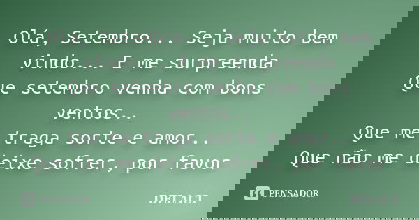 Olá, Setembro... Seja muito bem vindo... E me surpreenda Que setembro venha com bons ventos.. Que me traga sorte e amor.. Que não me deixe sofrer, por favor... Frase de DELACI.