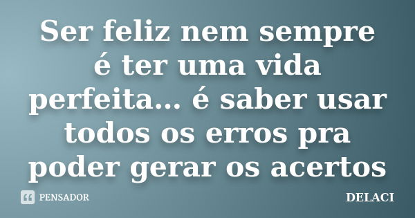 Ser feliz nem sempre é ter uma vida perfeita… é saber usar todos os erros pra poder gerar os acertos... Frase de DELACI.