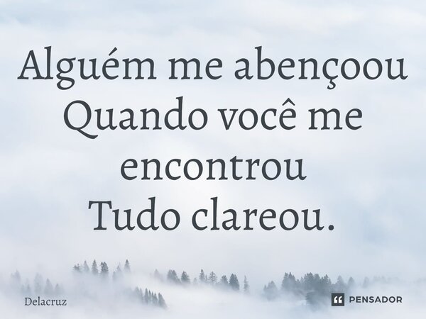 ⁠Alguém me abençoou Quando você me encontrou Tudo clareou.... Frase de Delacruz.