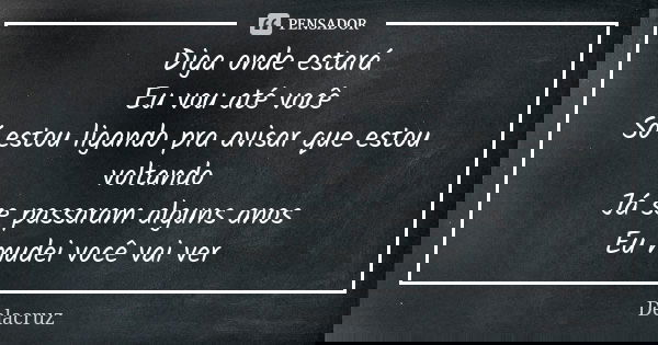 Diga onde estará Eu vou até você Só estou ligando pra avisar que estou voltando Já se passaram alguns anos Eu mudei você vai ver... Frase de Delacruz.