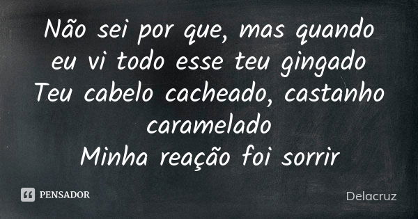 Não sei por que, mas quando eu vi todo esse teu gingado Teu cabelo cacheado, castanho caramelado Minha reação foi sorrir... Frase de Delacruz.