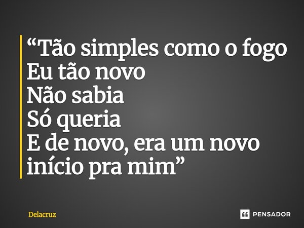 “Tão simples como o fogo Eu tão novo Não sabia Só queria E de novo, era um novo início pra mim”... Frase de Delacruz.