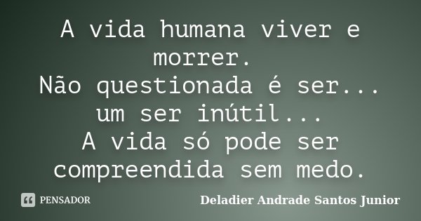 A vida humana viver e morrer. Não questionada é ser... um ser inútil... A vida só pode ser compreendida sem medo.... Frase de Deladier Andrade Santos Junior.