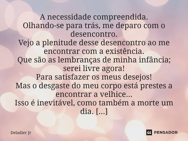 ⁠A necessidade compreendida. Olhando-se para trás, me deparo com o desencontro. Vejo a plenitude desse desencontro ao me encontrar com a existência. Que são as ... Frase de Deladier Jr.