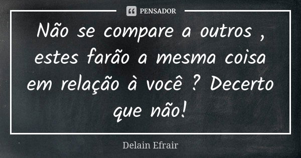 Não se compare a outros , estes farão a mesma coisa em relação à você ? Decerto que não!... Frase de Delain Efrair.